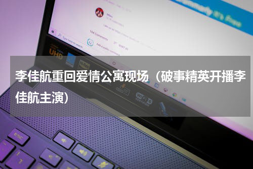 李佳航重回爱情公寓现场（破事精英开播李佳航主演）