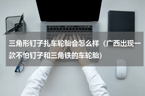 三角形钉子扎车轮胎会怎么样（广西出现一款不怕钉子和三角铁的车轮胎）