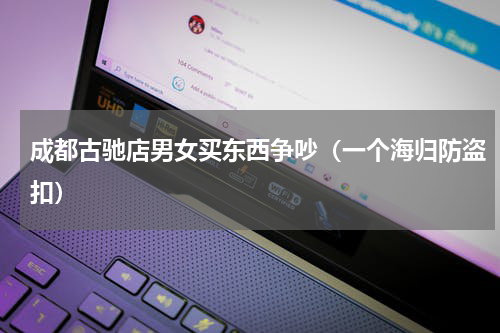 成都古驰店男女买东西争吵（一个海归防盗扣）