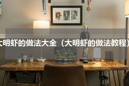 大明虾的做法大全（大明虾的做法教程）