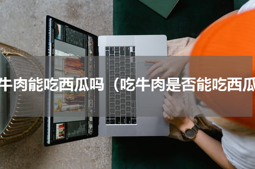 吃牛肉能吃西瓜吗（吃牛肉是否能吃西瓜）