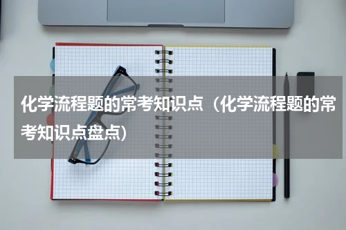 化学流程题的常考知识点（化学流程题的常考知识点盘点）