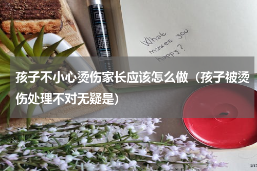 孩子不小心烫伤家长应该怎么做（孩子被烫伤处理不对无疑是）