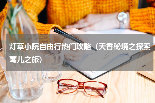 灯草小院自由行热门攻略（天香秘境之探索莺儿之旅）