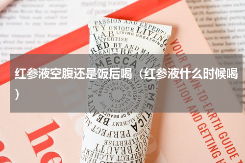 红参液空腹还是饭后喝（红参液什么时候喝）