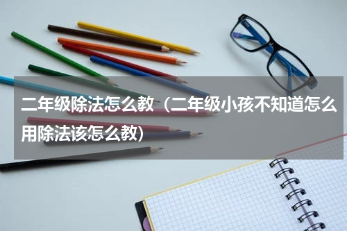 二年级除法怎么教（二年级小孩不知道怎么用除法该怎么教）