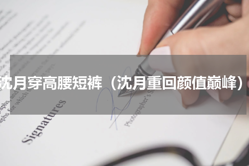 沈月穿高腰短裤（沈月重回颜值巅峰）