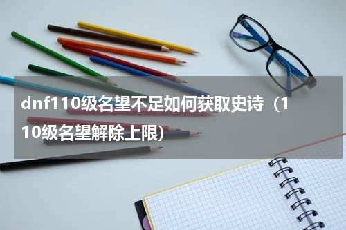 dnf110级名望不足如何获取史诗（110级名望解除上限）