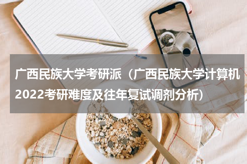 广西民族大学考研派（广西民族大学计算机2022考研难度及往年复试调剂分析）