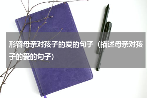 形容母亲对孩子的爱的句子（描述母亲对孩子的爱的句子）