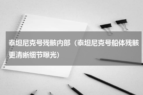泰坦尼克号残骸内部（泰坦尼克号船体残骸更清晰细节曝光）