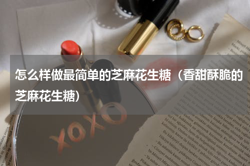 怎么样做最简单的芝麻花生糖（香甜酥脆的芝麻花生糖）