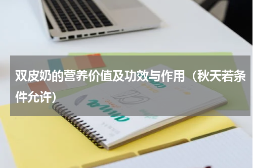 双皮奶的营养价值及功效与作用（秋天若条件允许）