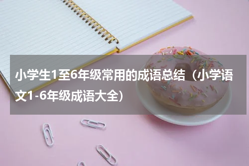 小学生1至6年级常用的成语总结（小学语文1-6年级成语大全）