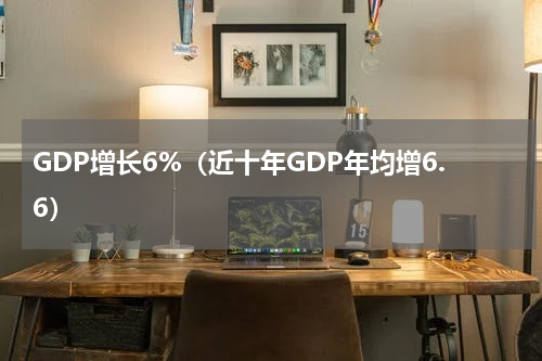 GDP增长6%（近十年GDP年均增6.6）