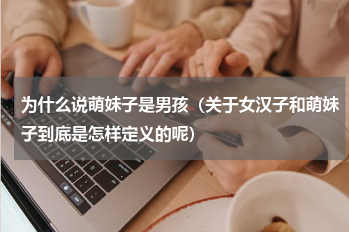 为什么说萌妹子是男孩（关于女汉子和萌妹子到底是怎样定义的呢）