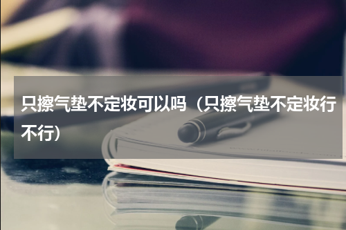 只擦气垫不定妆可以吗（只擦气垫不定妆行不行）