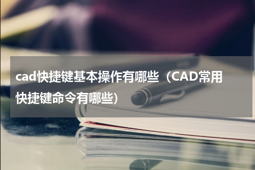cad快捷键基本操作有哪些（CAD常用快捷键命令有哪些）