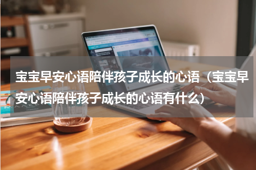 宝宝早安心语陪伴孩子成长的心语（宝宝早安心语陪伴孩子成长的心语有什么）