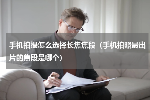 手机拍摄怎么选择长焦焦段（手机拍照最出片的焦段是哪个）