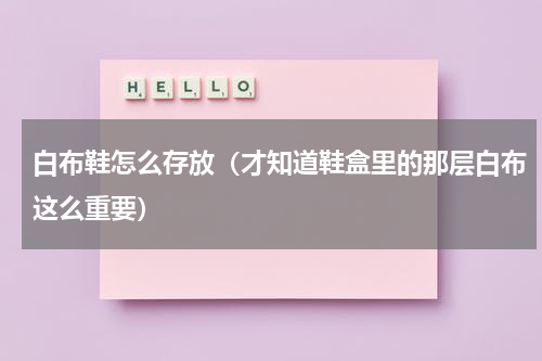 白布鞋怎么存放（才知道鞋盒里的那层白布这么重要）