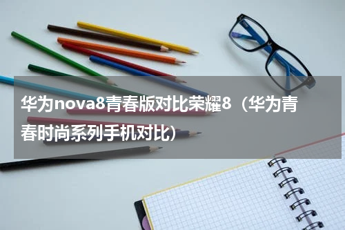 华为nova8青春版对比荣耀8（华为青春时尚系列手机对比）