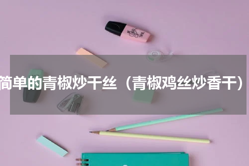简单的青椒炒干丝（青椒鸡丝炒香干）