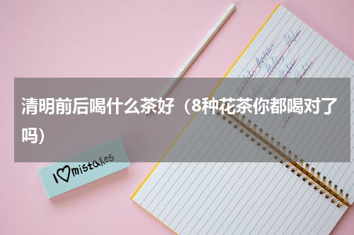 清明前后喝什么茶好（8种花茶你都喝对了吗）