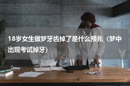 18岁女生做梦牙齿掉了是什么预兆（梦中出现考试掉牙）