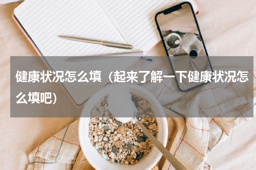 健康状况怎么填（起来了解一下健康状况怎么填吧）