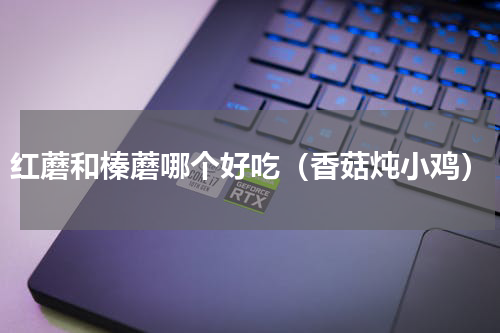 红蘑和榛蘑哪个好吃（香菇炖小鸡）