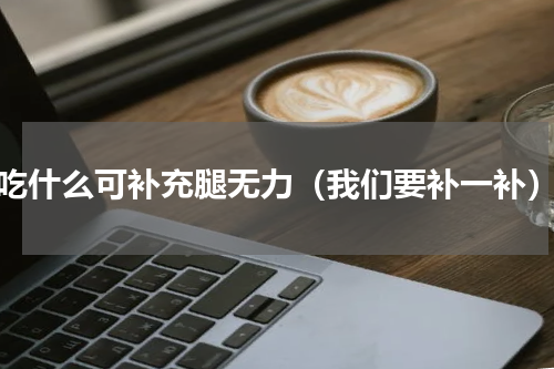 吃什么可补充腿无力（我们要补一补）