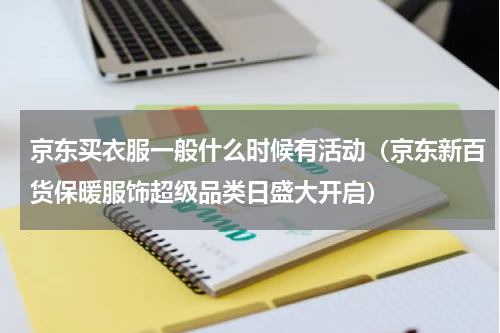 京东买衣服一般什么时候有活动（京东新百货保暖服饰超级品类日盛大开启）