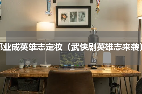 郑业成英雄志定妆（武侠剧英雄志来袭）