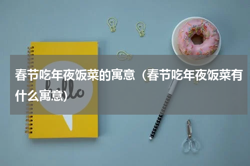 春节吃年夜饭菜的寓意（春节吃年夜饭菜有什么寓意）