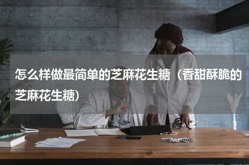 怎么样做最简单的芝麻花生糖（香甜酥脆的芝麻花生糖）