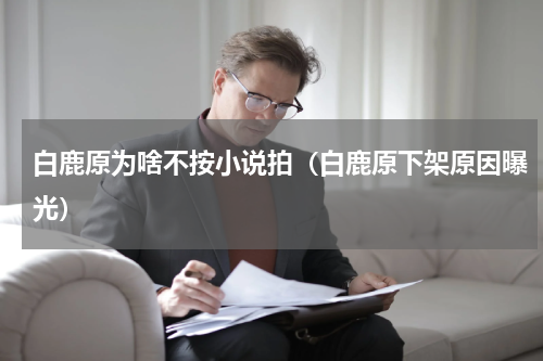 白鹿原为啥不按小说拍（白鹿原下架原因曝光）