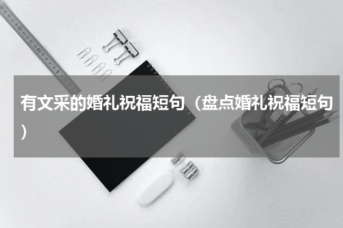 有文采的婚礼祝福短句（盘点婚礼祝福短句）