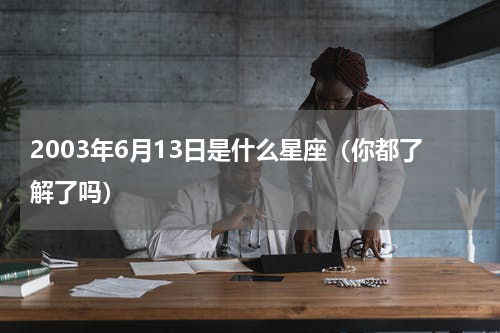 2003年6月13日是什么星座（你都了解了吗）