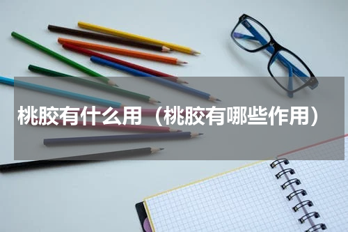 桃胶有什么用（桃胶有哪些作用）