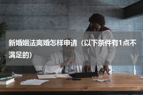 新婚姻法离婚怎样申请（以下条件有1点不满足的）