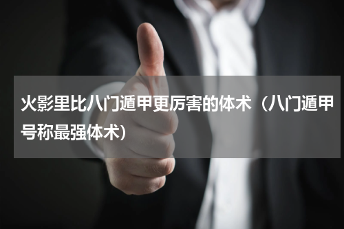 火影里比八门遁甲更厉害的体术（八门遁甲号称最强体术）