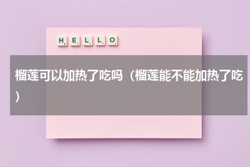 榴莲可以加热了吃吗（榴莲能不能加热了吃）