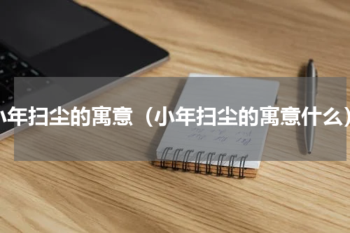 小年扫尘的寓意（小年扫尘的寓意什么）