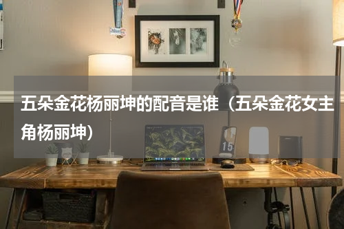 五朵金花杨丽坤的配音是谁（五朵金花女主角杨丽坤）
