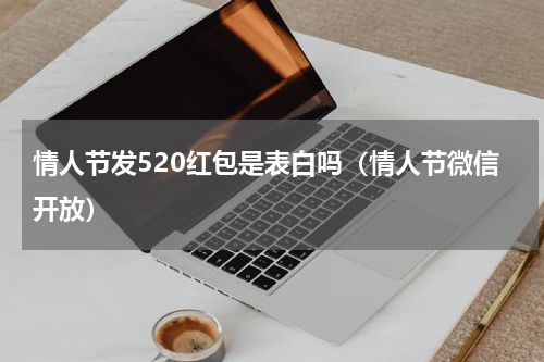 情人节发520红包是表白吗（情人节微信开放）