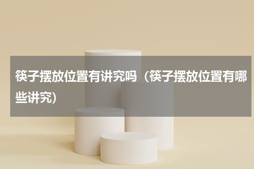 筷子摆放位置有讲究吗（筷子摆放位置有哪些讲究）