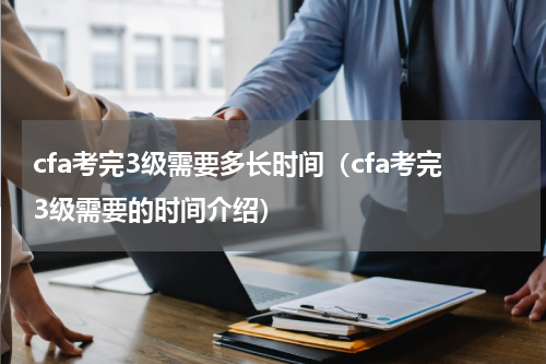 cfa考完3级需要多长时间（cfa考完3级需要的时间介绍）