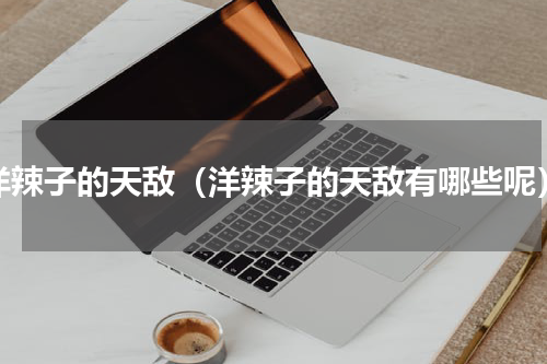 洋辣子的天敌（洋辣子的天敌有哪些呢）
