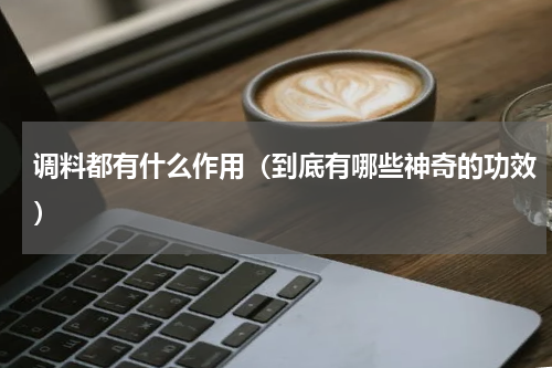 调料都有什么作用（到底有哪些神奇的功效）